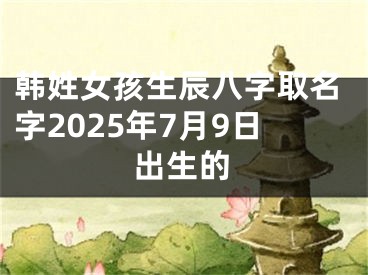 韩姓女孩生辰八字取名字2025年7月9日出生的