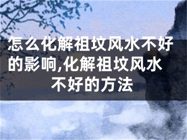 怎么化解祖坟风水不好的影响,化解祖坟风水不好的方法