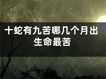 十蛇有九苦哪几个月出生命最苦