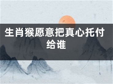生肖猴愿意把真心托付给谁