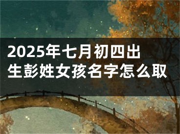 2025年七月初四出生彭姓女孩名字怎么取