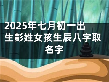 2025年七月初一出生彭姓女孩生辰八字取名字