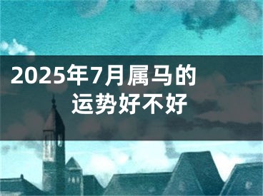 2025年7月属马的运势好不好