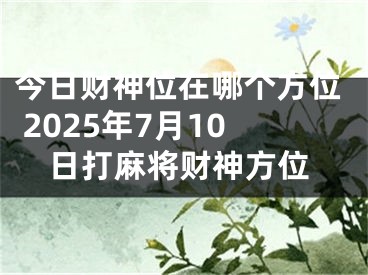 今日财神位在哪个方位 2025年7月10日打麻将财神方位