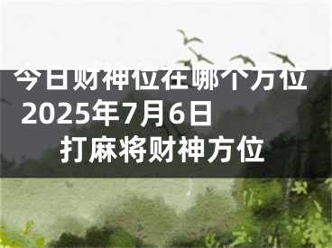 今日财神位在哪个方位 2025年7月6日打麻将财神方位