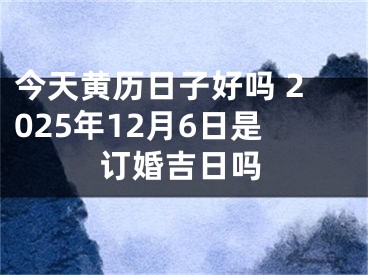 今天黄历日子好吗 2025年12月6日是订婚吉日吗