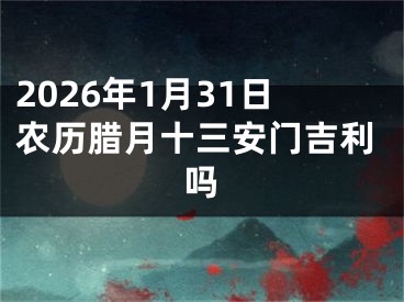 2026年1月31日农历腊月十三安门吉利吗
