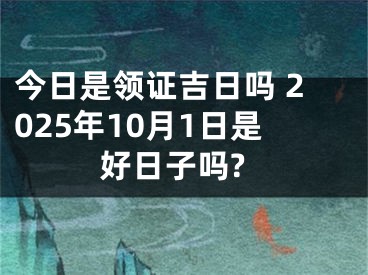 今日是领证吉日吗 2025年10月1日是好日子吗?