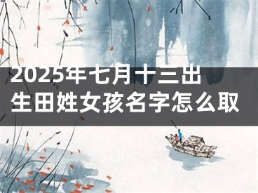 2025年七月十三出生田姓女孩名字怎么取