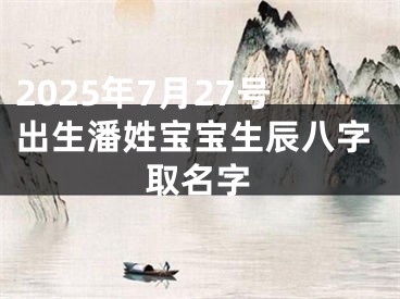 2025年7月27号出生潘姓宝宝生辰八字取名字