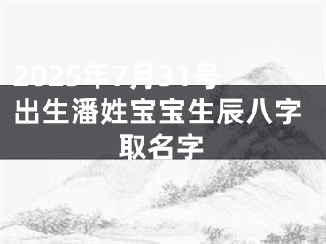 2025年7月31号出生潘姓宝宝生辰八字取名字