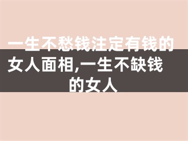 一生不愁钱注定有钱的女人面相,一生不缺钱的女人