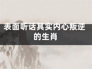 表面听话其实内心叛逆的生肖