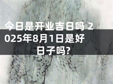今日是开业吉日吗 2025年8月1日是好日子吗?
