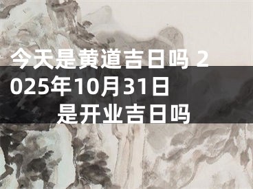 今天是黄道吉日吗 2025年10月31日是开业吉日吗