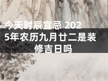 今天时辰宜忌 2025年农历九月廿二是装修吉日吗