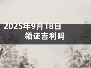 2025年9月18日领证吉利吗