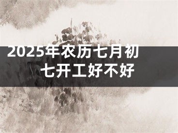 2025年农历七月初七开工好不好