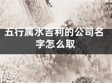 五行属水吉利的公司名字怎么取