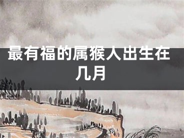 最有福的属猴人出生在几月