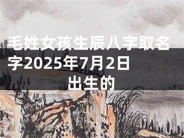 毛姓女孩生辰八字取名字2025年7月2日出生的