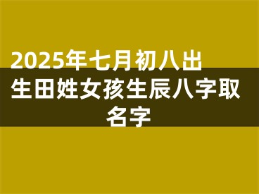 2025年七月初八出生田姓女孩生辰八字取名字