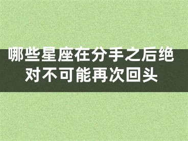哪些星座在分手之后绝对不可能再次回头