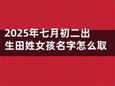 2025年七月初二出生田姓女孩名字怎么取