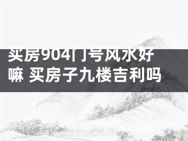 买房904门号风水好嘛 买房子九楼吉利吗