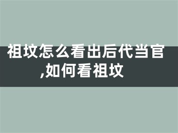 祖坟怎么看出后代当官,如何看祖坟