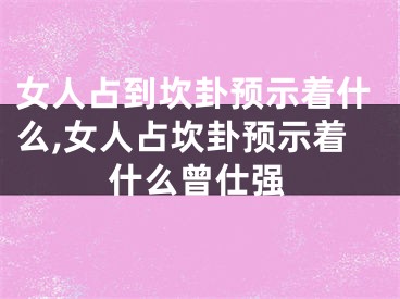 女人占到坎卦预示着什么,女人占坎卦预示着什么曾仕强