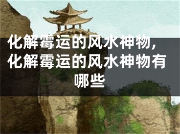 化解霉运的风水神物,化解霉运的风水神物有哪些