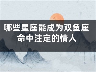 哪些星座能成为双鱼座命中注定的情人
