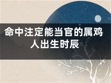 命中注定能当官的属鸡人出生时辰