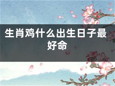 生肖鸡什么出生日子最好命