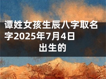 谭姓女孩生辰八字取名字2025年7月4日出生的