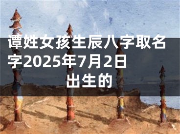谭姓女孩生辰八字取名字2025年7月2日出生的