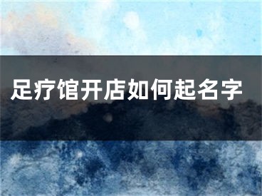 足疗馆开店如何起名字