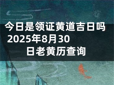 今日是领证黄道吉日吗 2025年8月30日老黄历查询