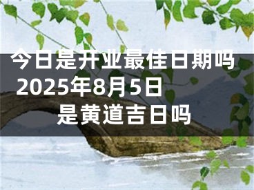 今日是开业最佳日期吗 2025年8月5日是黄道吉日吗