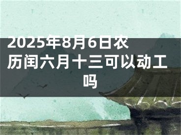 2025年8月6日农历闰六月十三可以动工吗