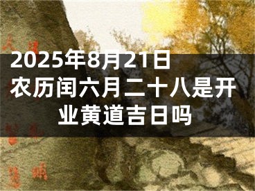 2025年8月21日农历闰六月二十八是开业黄道吉日吗