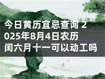 今日黄历宜忌查询 2025年8月4日农历闰六月十一可以动工吗