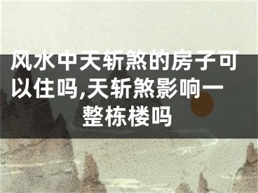 风水中天斩煞的房子可以住吗,天斩煞影响一整栋楼吗