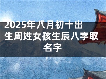 2025年八月初十出生周姓女孩生辰八字取名字