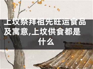 上坟祭拜祖先旺运食品及寓意,上坟供食都是什么