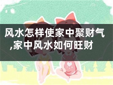 风水怎样使家中聚财气,家中风水如何旺财