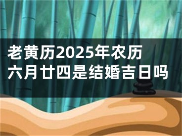 老黄历2025年农历六月廿四是结婚吉日吗