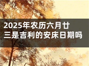 2025年农历六月廿三是吉利的安床日期吗