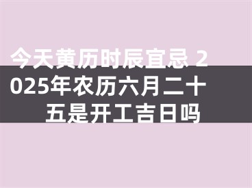 今天黄历时辰宜忌 2025年农历六月二十五是开工吉日吗